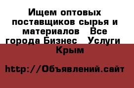 Ищем оптовых поставщиков сырья и материалов - Все города Бизнес » Услуги   . Крым